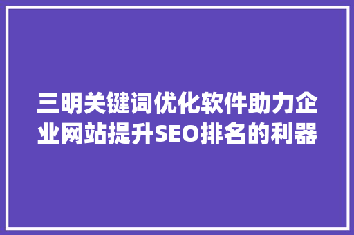 三明关键词优化软件助力企业网站提升SEO排名的利器_三明关键词优化软件