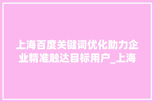 上海百度关键词优化助力企业精准触达目标用户_上海百度关键词优化