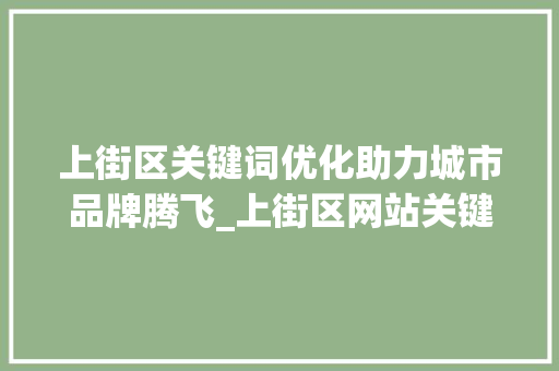 上街区关键词优化助力城市品牌腾飞_上街区网站关键词优化