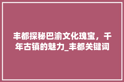 丰都探秘巴渝文化瑰宝，千年古镇的魅力_丰都关键词优化怎么做
