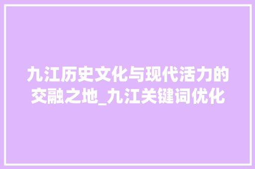 九江历史文化与现代活力的交融之地_九江关键词优化排名
