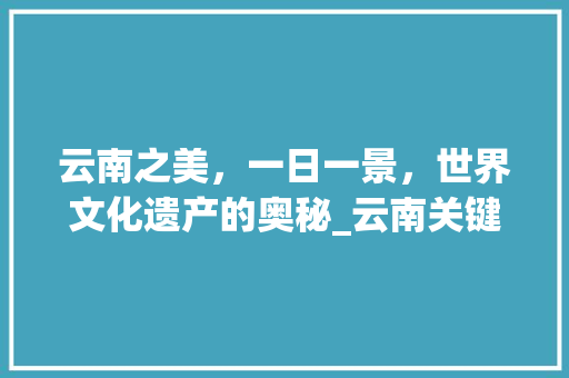云南之美，一日一景，世界文化遗产的奥秘_云南关键词优化按天