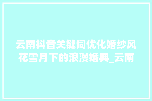 云南抖音关键词优化婚纱风花雪月下的浪漫婚典_云南抖音关键词优化婚纱