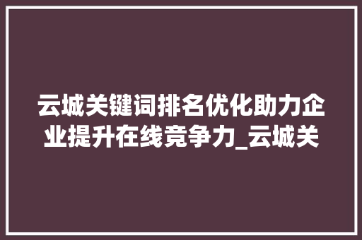 云城关键词排名优化助力企业提升在线竞争力_云城关键词排名优化