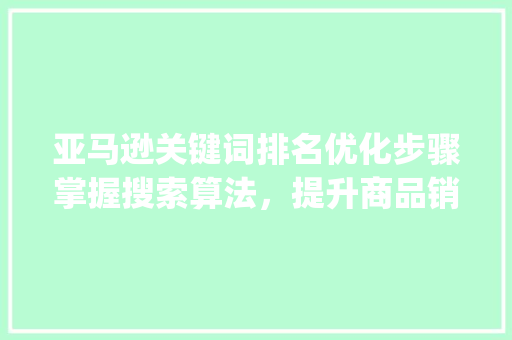 亚马逊关键词排名优化步骤掌握搜索算法，提升商品销量_亚马逊关键词的排名优化