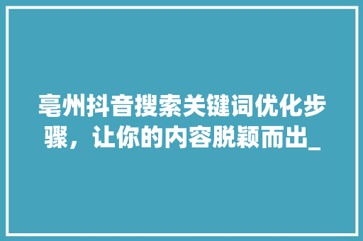 亳州抖音搜索关键词优化步骤，让你的内容脱颖而出_亳州抖音搜索关键词优化