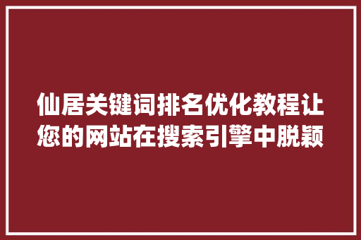 仙居关键词排名优化教程让您的网站在搜索引擎中脱颖而出_仙居关键词排名优化教程