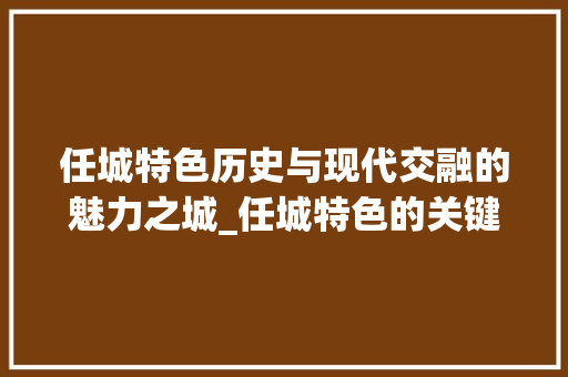 任城特色历史与现代交融的魅力之城_任城特色的关键词优化