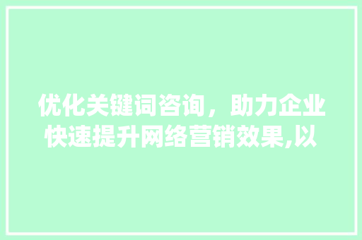 优化关键词咨询，助力企业快速提升网络营销效果,以易速达为例_做优化关键词咨询易速达