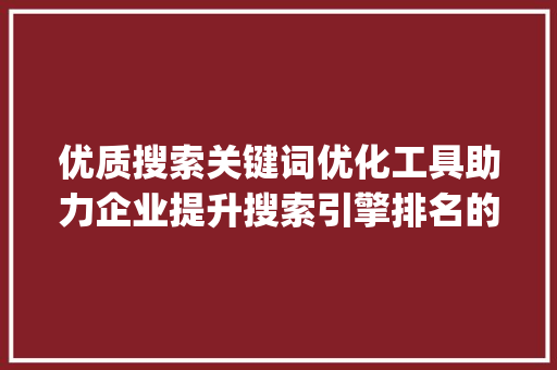 优质搜索关键词优化工具助力企业提升搜索引擎排名的秘密武器_优质搜索关键词优化工具