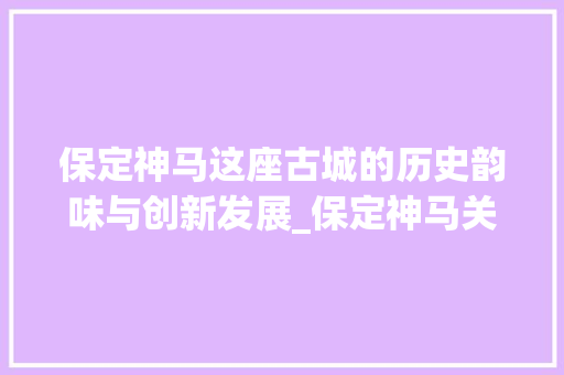 保定神马这座古城的历史韵味与创新发展_保定神马关键词优化