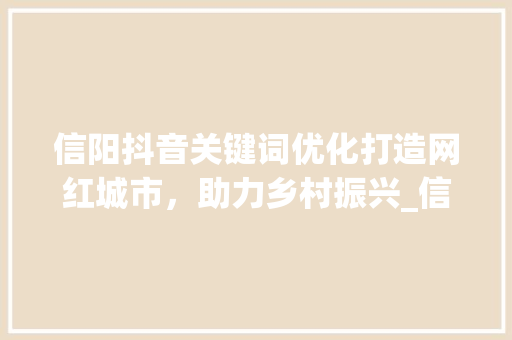信阳抖音关键词优化打造网红城市，助力乡村振兴_信阳抖音搜索关键词优化