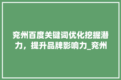 兖州百度关键词优化挖掘潜力，提升品牌影响力_兖州百度关键词优化