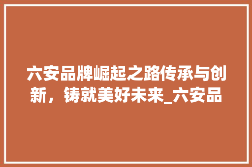 六安品牌崛起之路传承与创新，铸就美好未来_六安品牌关键词优化