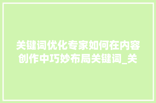 关键词优化专家如何在内容创作中巧妙布局关键词_关键词优化专家怎么做好