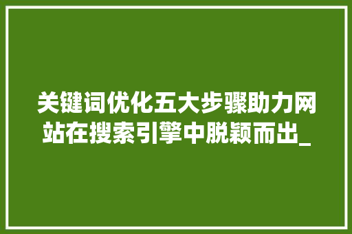 关键词优化五大步骤助力网站在搜索引擎中脱颖而出_关键词优化的五个方法