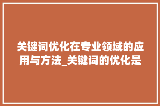 关键词优化在专业领域的应用与方法_关键词的优化是什么专业