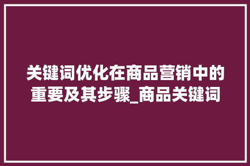 关键词优化在商品营销中的重要及其步骤_商品关键词要不要优化