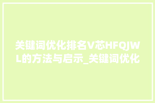 关键词优化排名V芯HFQJWL的方法与启示_关键词优化排名v芯hfqjwl