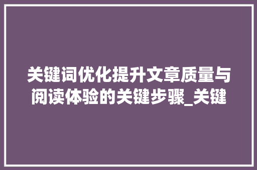 关键词优化提升文章质量与阅读体验的关键步骤_关键词做优化怎么做好