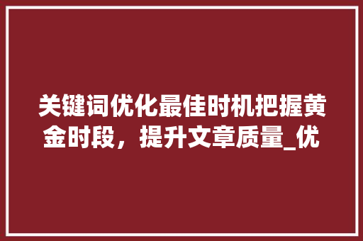 关键词优化最佳时机把握黄金时段，提升文章质量_优化关键词什么时间最好