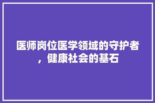 医师岗位医学领域的守护者，健康社会的基石