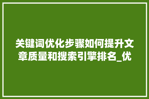 关键词优化步骤如何提升文章质量和搜索引擎排名_优化标题的关键词有哪些