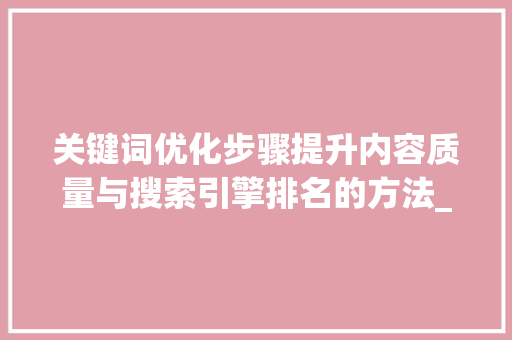 关键词优化步骤提升内容质量与搜索引擎排名的方法_关键词有哪些优化方法呢