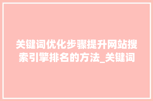 关键词优化步骤提升网站搜索引擎排名的方法_关键词的优化步骤是什么