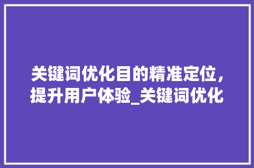关键词优化目的精准定位，提升用户体验_关键词优化目的是什么呢