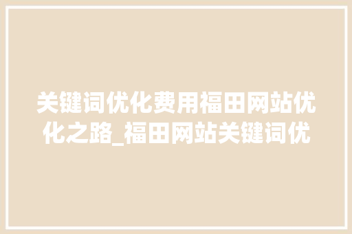 关键词优化费用福田网站优化之路_福田网站关键词优化费用