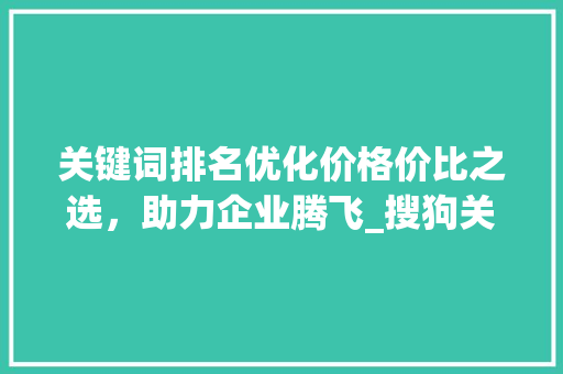 关键词排名优化价格价比之选，助力企业腾飞_搜狗关键词排名优化价格
