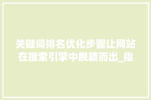 关键词排名优化步骤让网站在搜索引擎中脱颖而出_指定关键词排名优化方法
