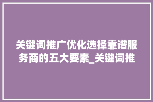 关键词推广优化选择靠谱服务商的五大要素_关键词推广优化哪家靠谱
