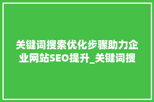 关键词搜索优化步骤助力企业网站SEO提升_关键词搜索优化如何做