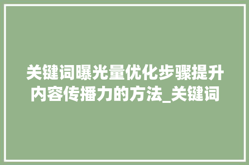 关键词曝光量优化步骤提升内容传播力的方法_关键词曝光量怎么优化好