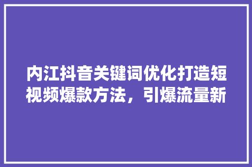 内江抖音关键词优化打造短视频爆款方法，引爆流量新高度_内江抖音关键词优化设计