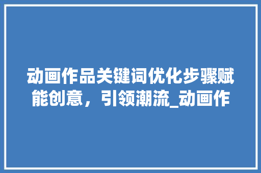 动画作品关键词优化步骤赋能创意，引领潮流_动画作品关键词优化方法