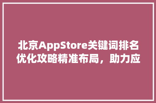 北京AppStore关键词排名优化攻略精准布局，助力应用脱颖而出_北京appstore关键词排名优化