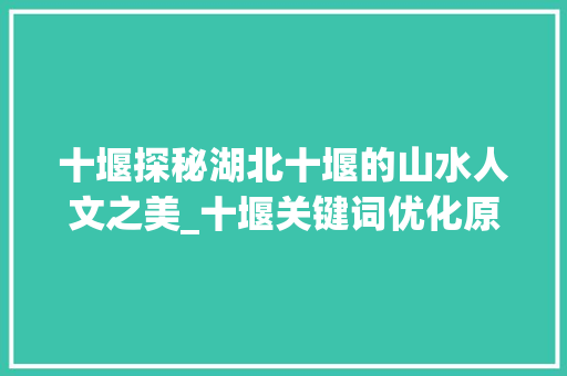 十堰探秘湖北十堰的山水人文之美_十堰关键词优化原理