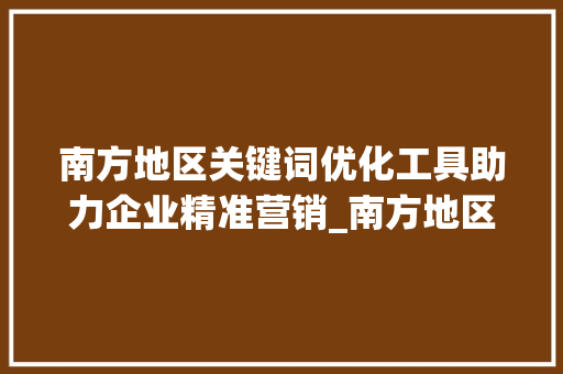 南方地区关键词优化工具助力企业精准营销_南方地区关键词优化工具