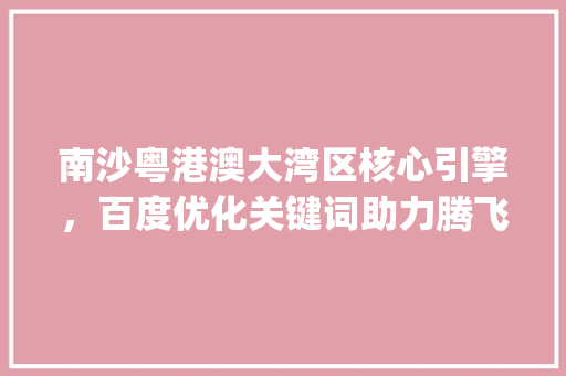 南沙粤港澳大湾区核心引擎，百度优化关键词助力腾飞_南沙百度优化关键词