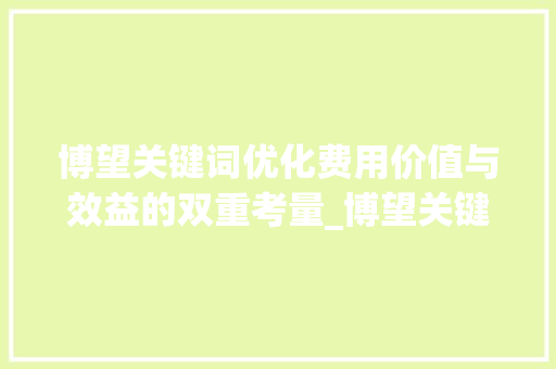博望关键词优化费用价值与效益的双重考量_博望关键词优化费用