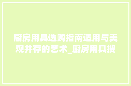 厨房用具选购指南适用与美观并存的艺术_厨房用具搜索关键词优化