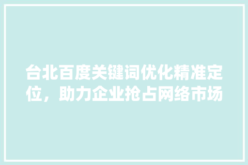 台北百度关键词优化精准定位，助力企业抢占网络市场先机_台北百度关键词优化