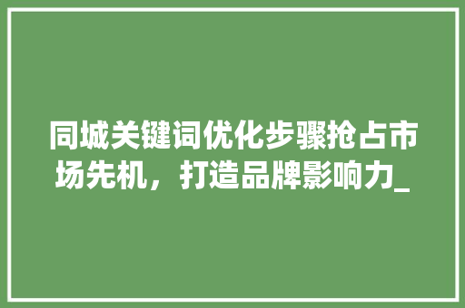 同城关键词优化步骤抢占市场先机，打造品牌影响力_如何抢占同城关键词优化