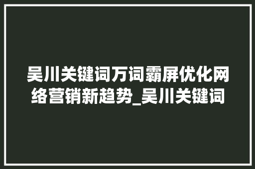 吴川关键词万词霸屏优化网络营销新趋势_吴川关键词万词霸屏优化