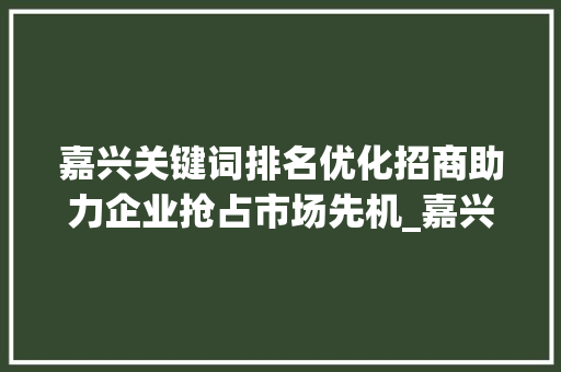 嘉兴关键词排名优化招商助力企业抢占市场先机_嘉兴关键词排名优化招商