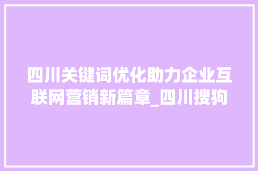 四川关键词优化助力企业互联网营销新篇章_四川搜狗关键词优化