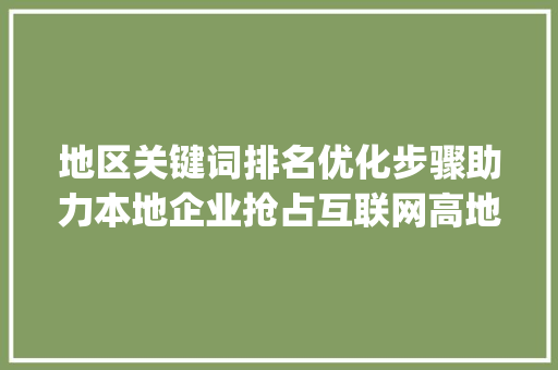 地区关键词排名优化步骤助力本地企业抢占互联网高地_地区搜索关键词排名优化